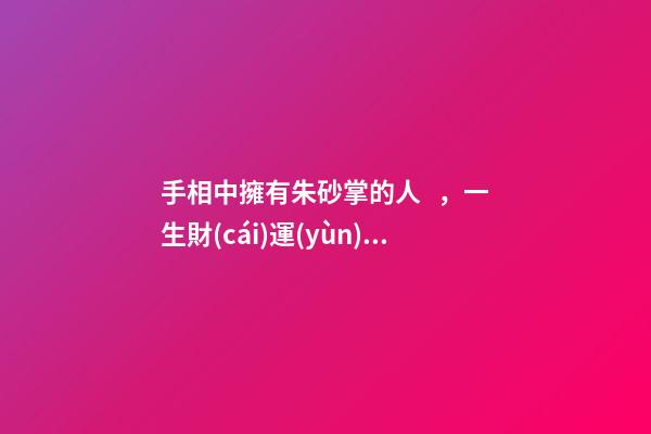 手相中擁有朱砂掌的人，一生財(cái)運(yùn)興旺，富貴傲人